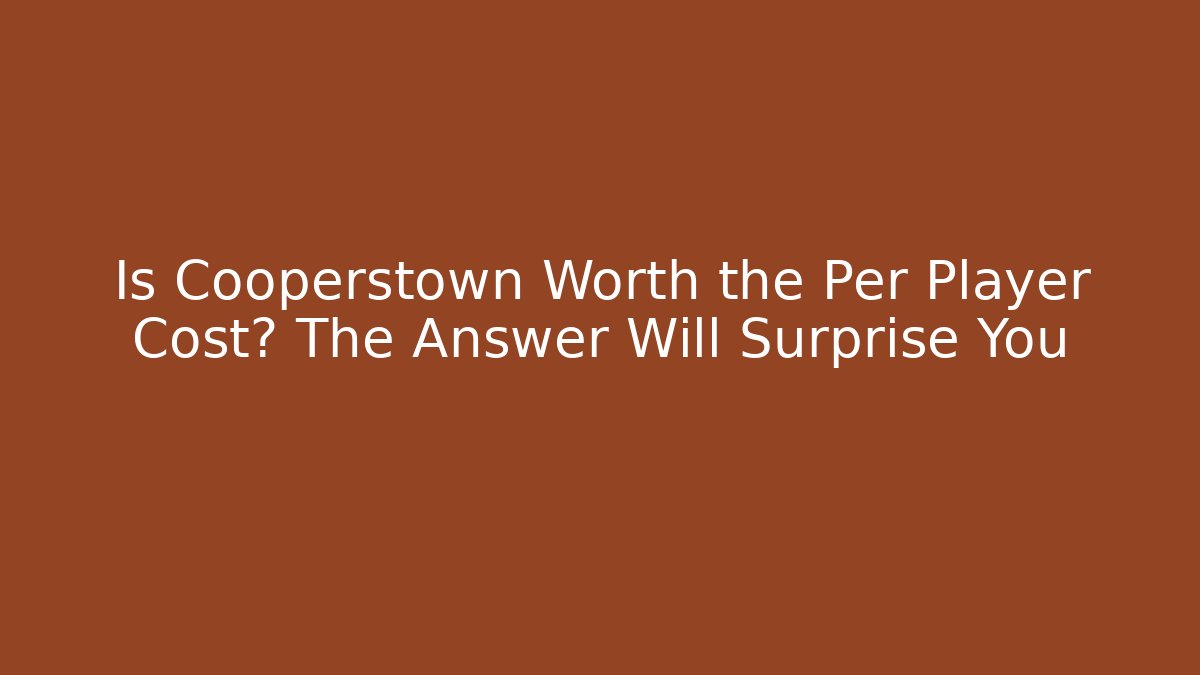 Is Cooperstown Worth the Per Player Cost? The Answer Will Surprise You
