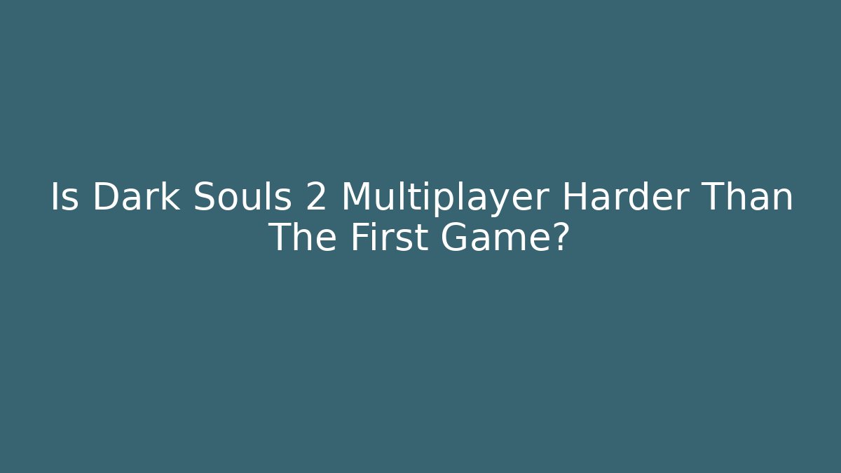 Is Dark Souls 2 Multiplayer Harder Than The First Game?