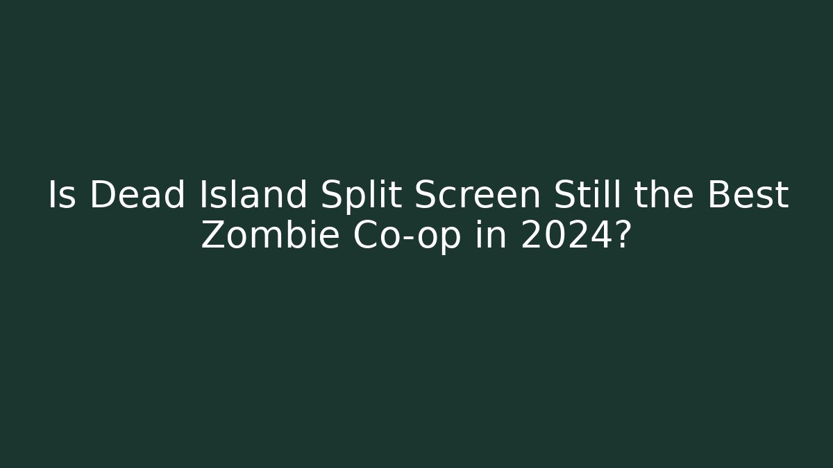 Is Dead Island Split Screen Still the Best Zombie Co-op in 2024?
