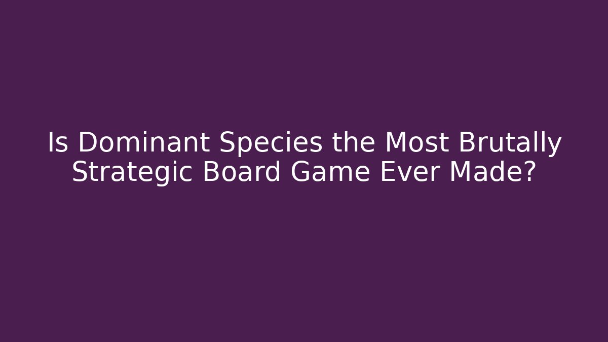 Is Dominant Species the Most Brutally Strategic Board Game Ever Made?
