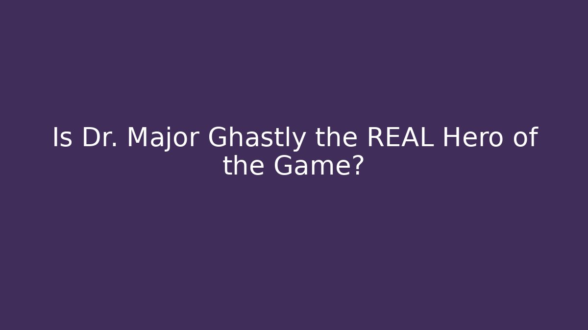 Is Dr. Major Ghastly the REAL Hero of the Game?