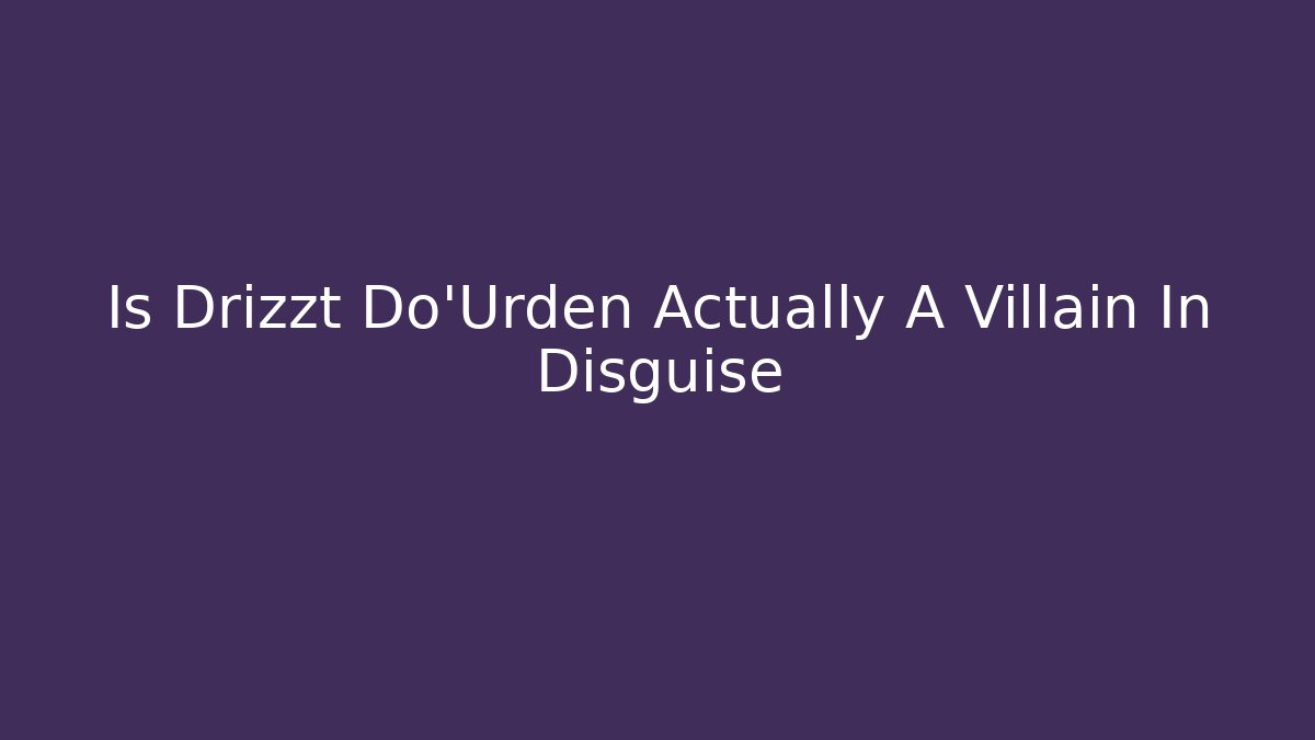 Is Drizzt Do'Urden Actually A Villain In Disguise