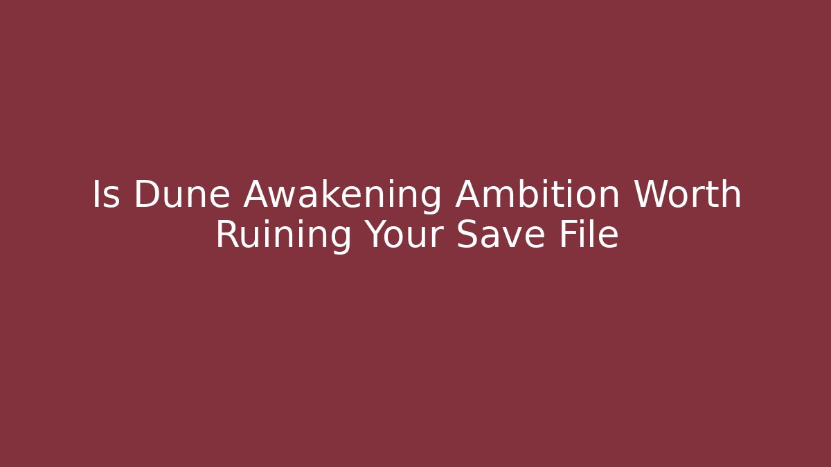 Is Dune Awakening Ambition Worth Ruining Your Save File