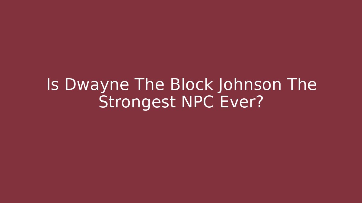 Is Dwayne The Block Johnson The Strongest NPC Ever?