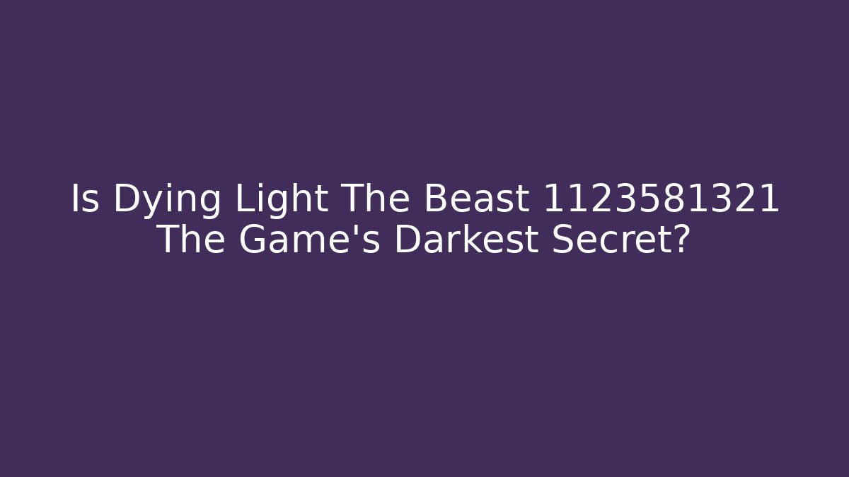 Is Dying Light The Beast 1123581321 The Game's Darkest Secret?