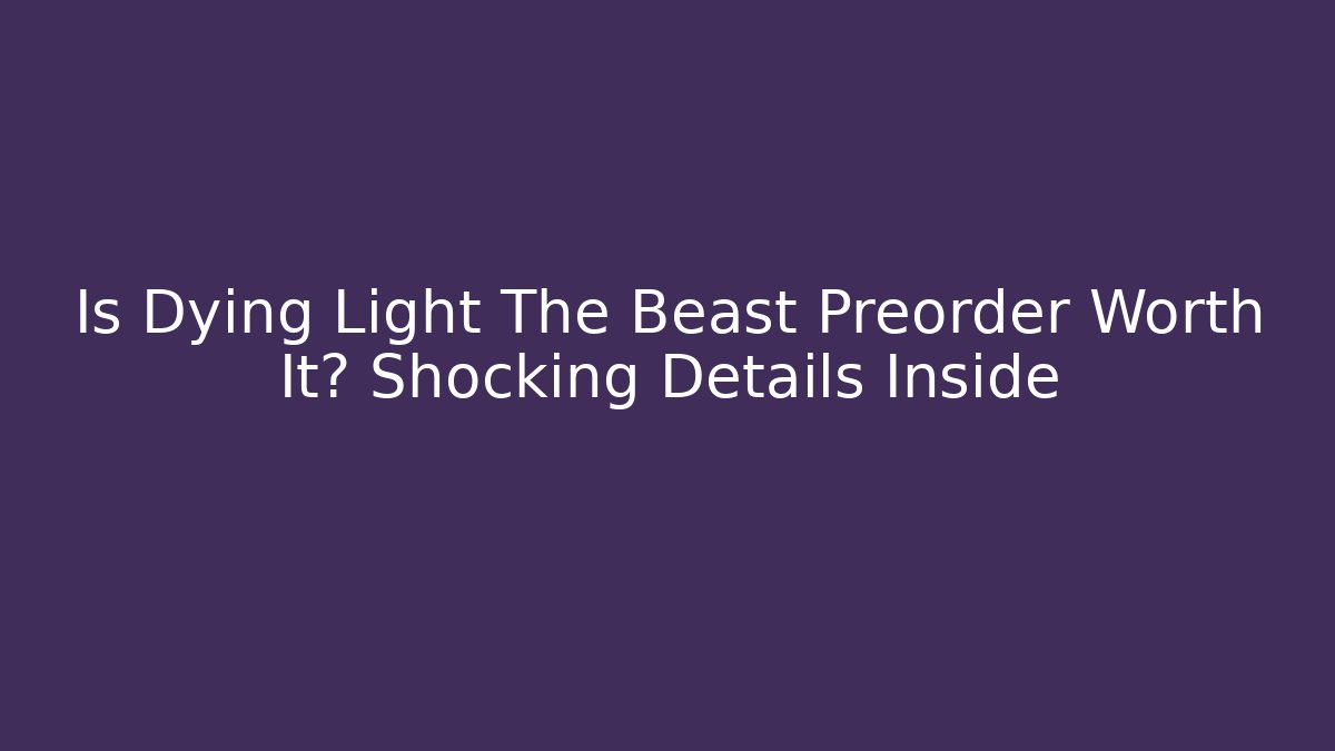 Is Dying Light The Beast Preorder Worth It? Shocking Details Inside