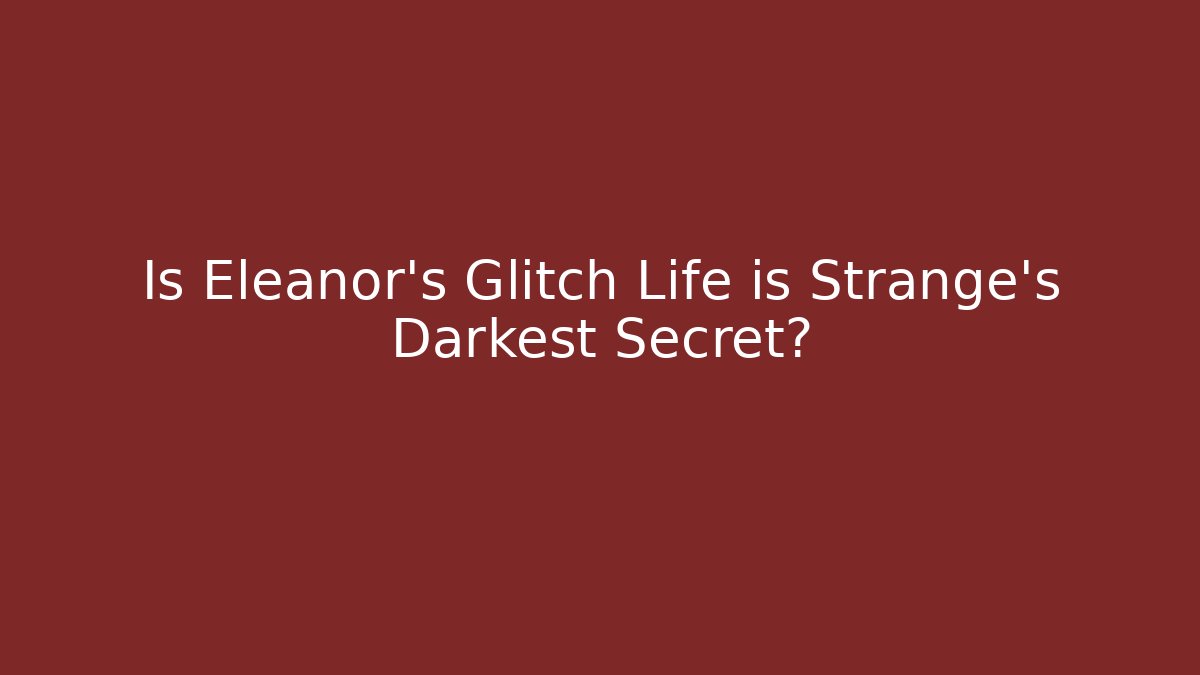 Is Eleanor's Glitch Life is Strange's Darkest Secret?