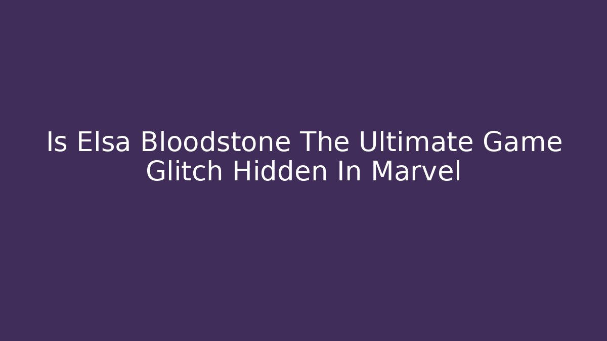 Is Elsa Bloodstone The Ultimate Game Glitch Hidden In Marvel