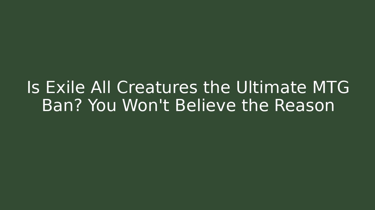 Is Exile All Creatures the Ultimate MTG Ban? You Won't Believe the Reason