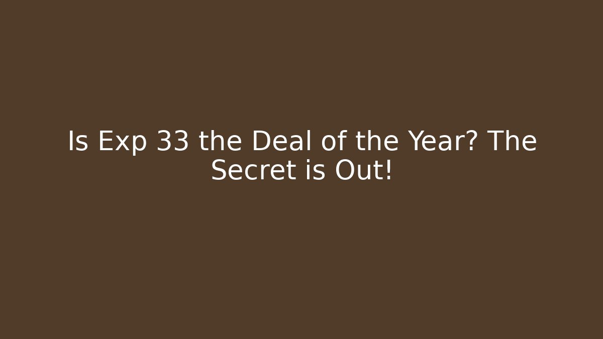 Is Exp 33 the Deal of the Year? The Secret is Out!
