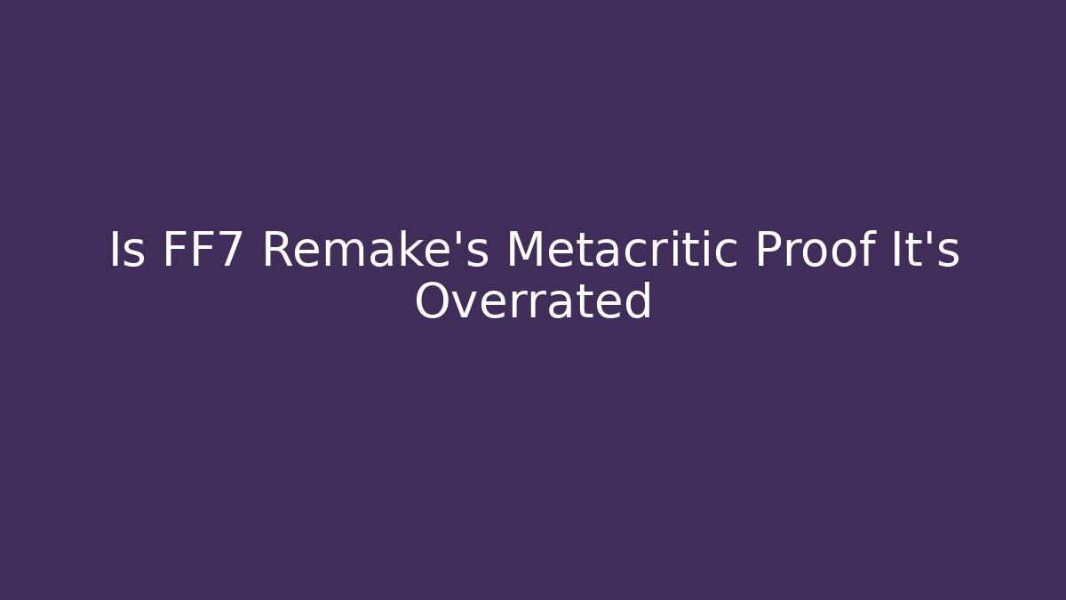 Is FF7 Remake's Metacritic Proof It's Overrated