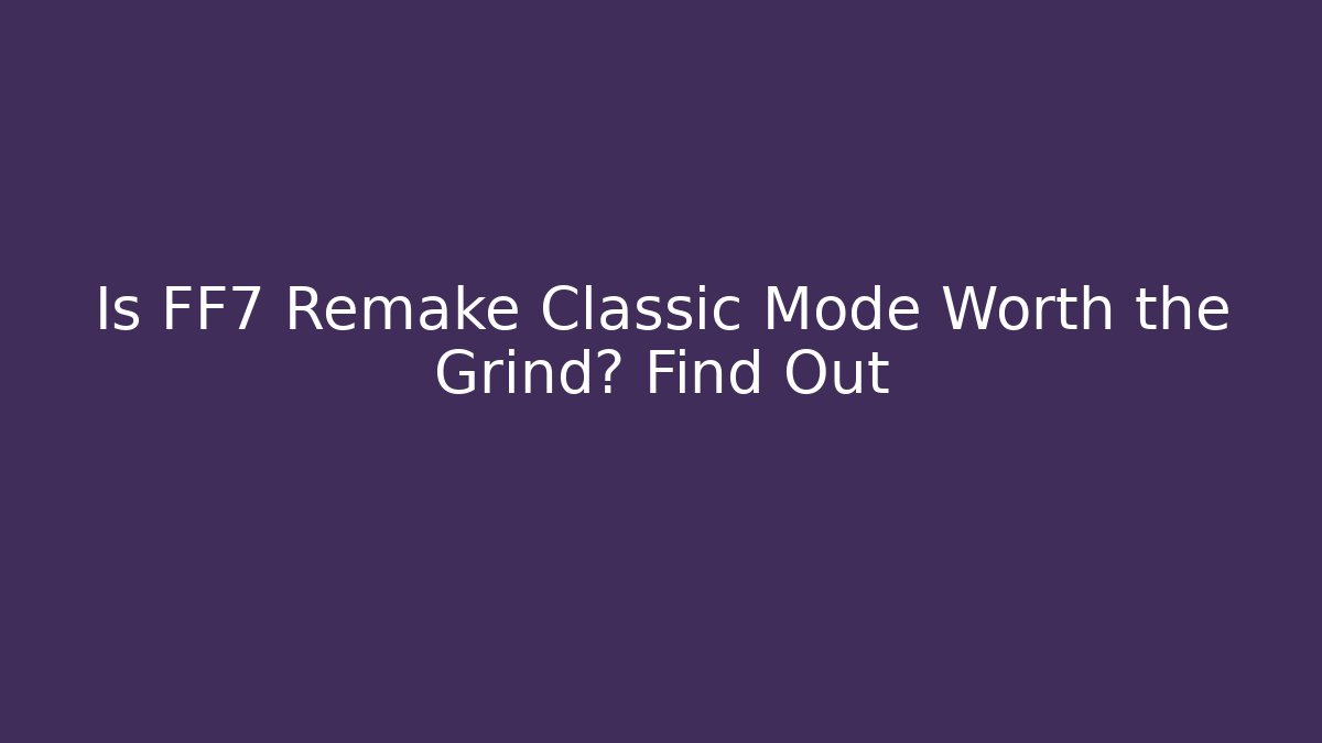 Is FF7 Remake Classic Mode Worth the Grind? Find Out