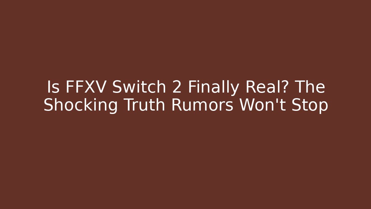 Is FFXV Switch 2 Finally Real? The Shocking Truth Rumors Won't Stop