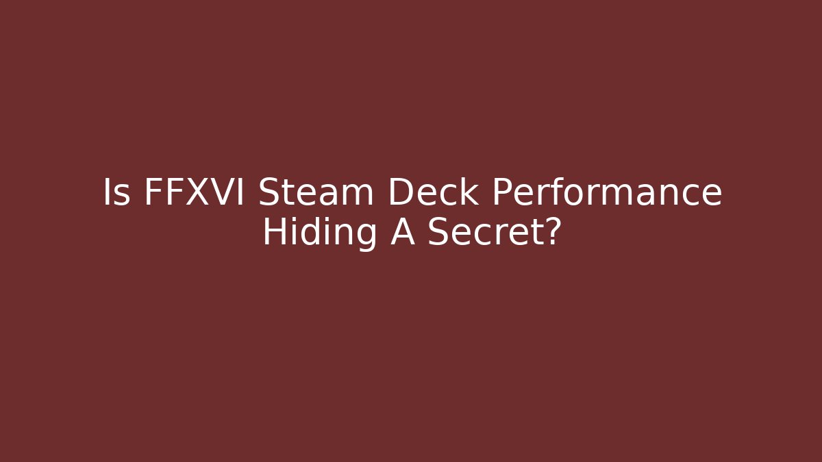 Is FFXVI Steam Deck Performance Hiding A Secret?