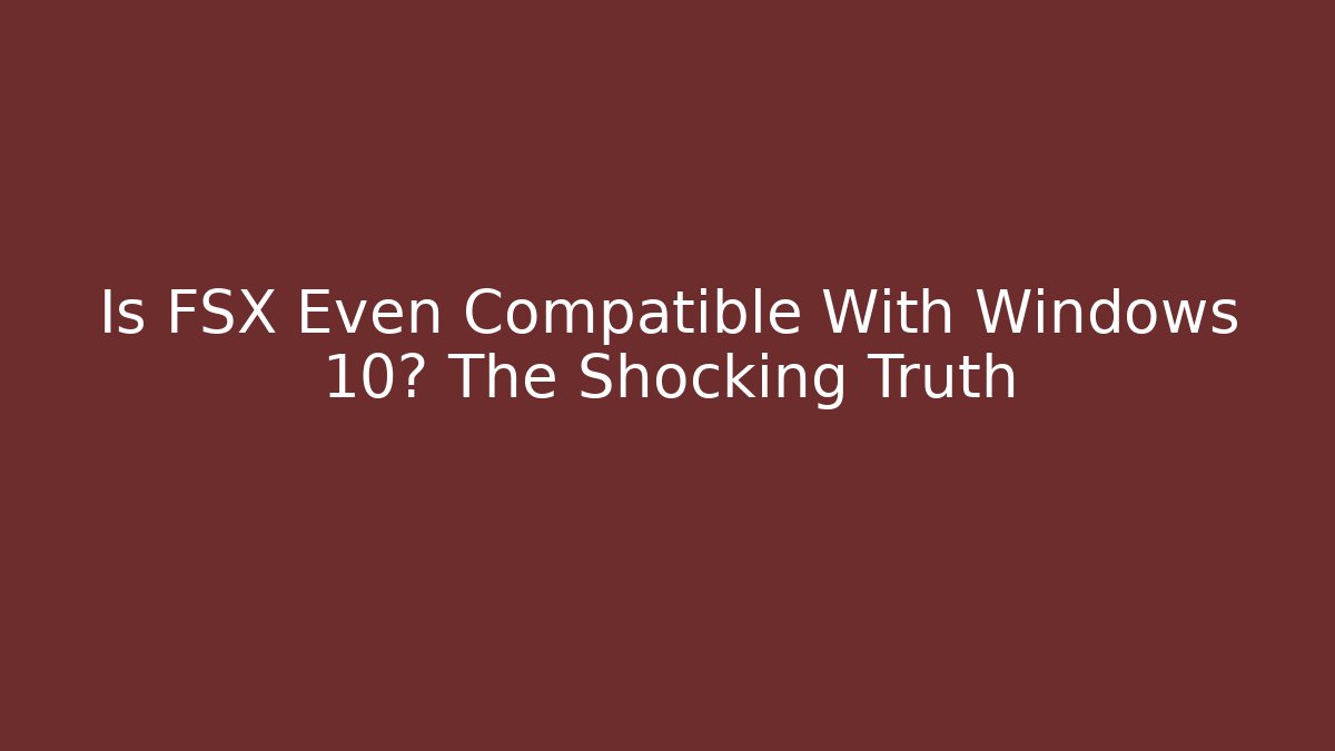 Is FSX Even Compatible With Windows 10? The Shocking Truth