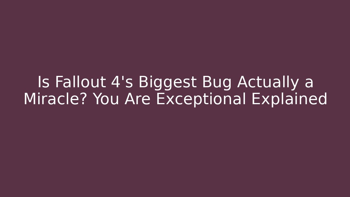 Is Fallout 4's Biggest Bug Actually a Miracle? You Are Exceptional Explained
