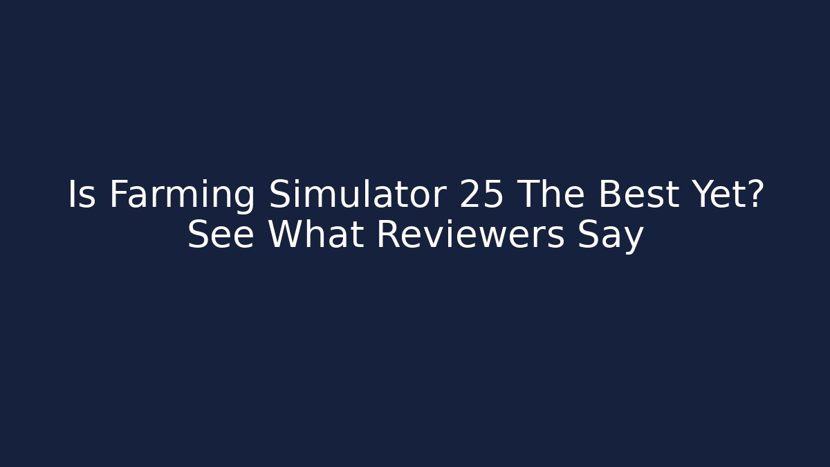 Is Farming Simulator 25 The Best Yet? See What Reviewers Say