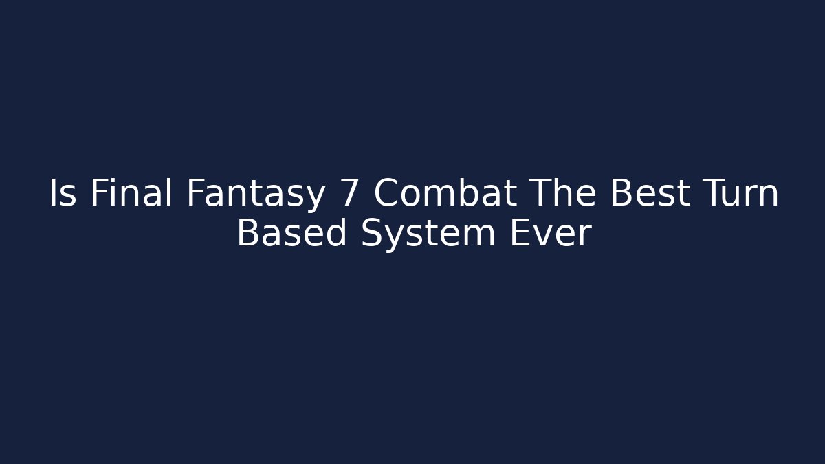 Is Final Fantasy 7 Combat The Best Turn Based System Ever