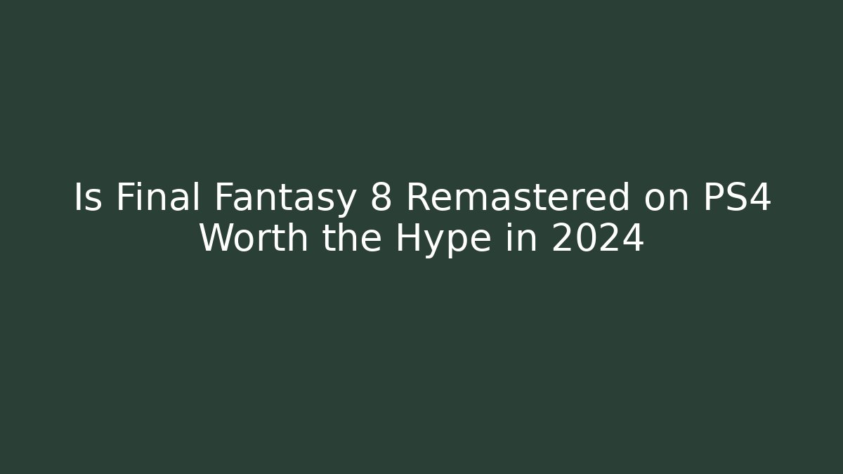 Is Final Fantasy 8 Remastered on PS4 Worth the Hype in 2024