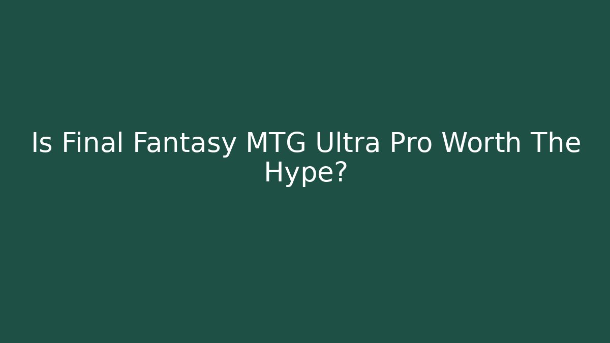 Is Final Fantasy MTG Ultra Pro Worth The Hype?