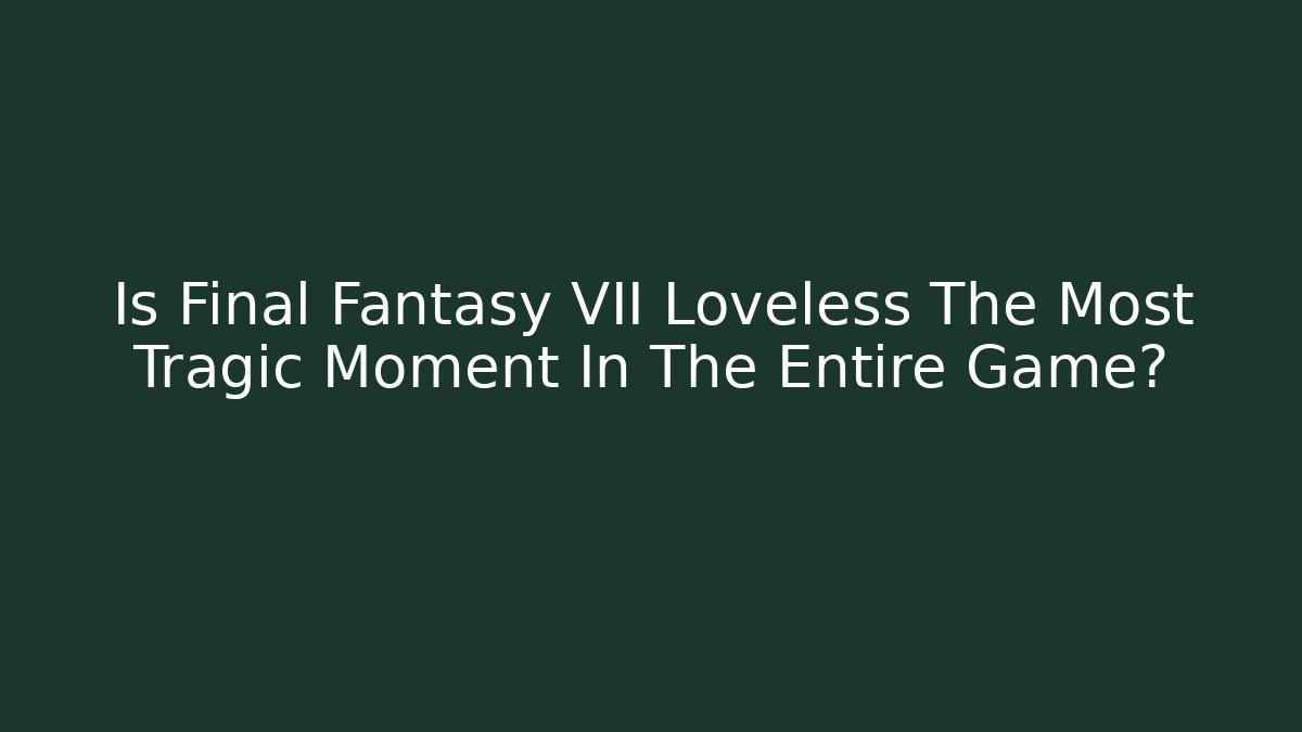 Is Final Fantasy VII Loveless The Most Tragic Moment In The Entire Game?