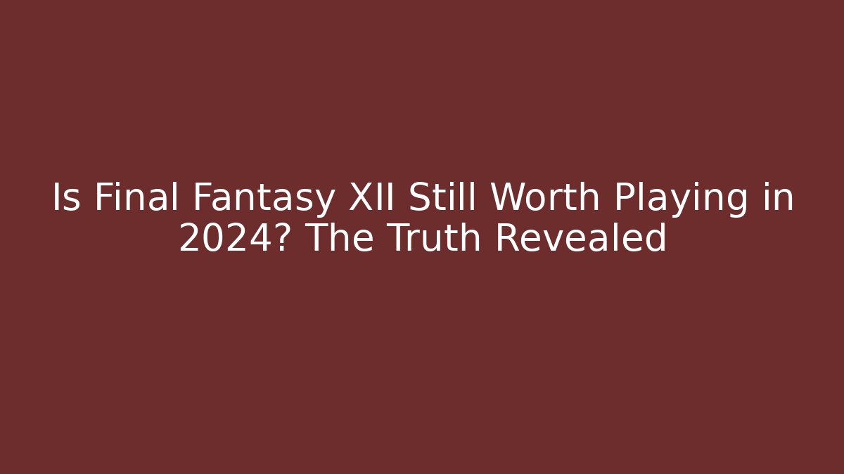 Is Final Fantasy XII Still Worth Playing in 2024? The Truth Revealed