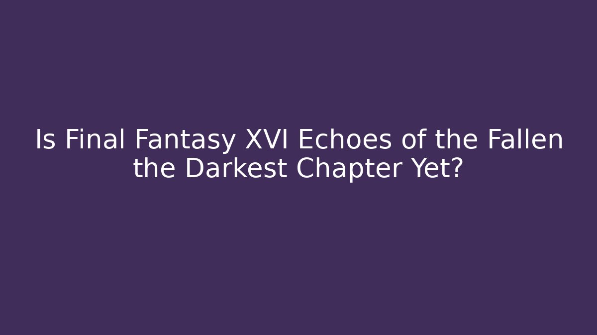 Is Final Fantasy XVI Echoes of the Fallen the Darkest Chapter Yet?