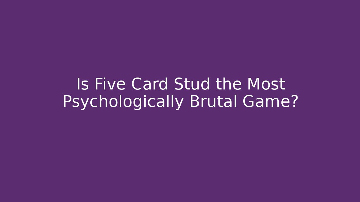 Is Five Card Stud the Most Psychologically Brutal Game?