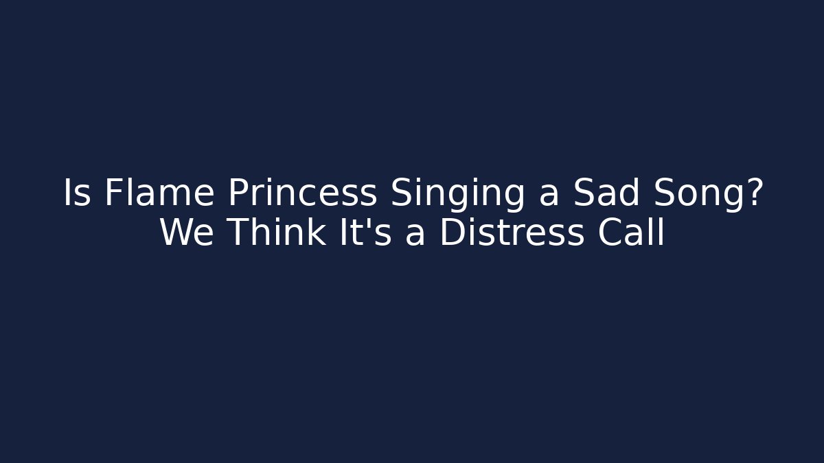 Is Flame Princess Singing a Sad Song? We Think It’s a Distress Call