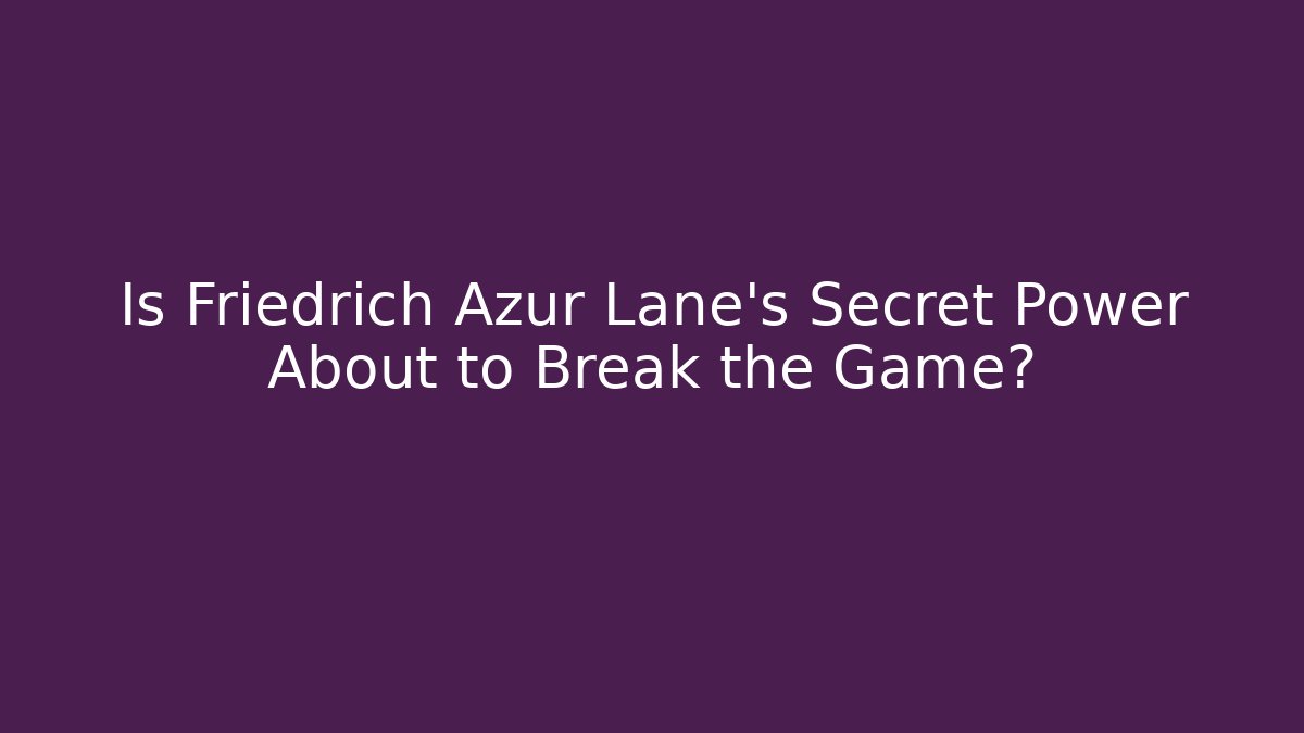 Is Friedrich Azur Lane's Secret Power About to Break the Game?