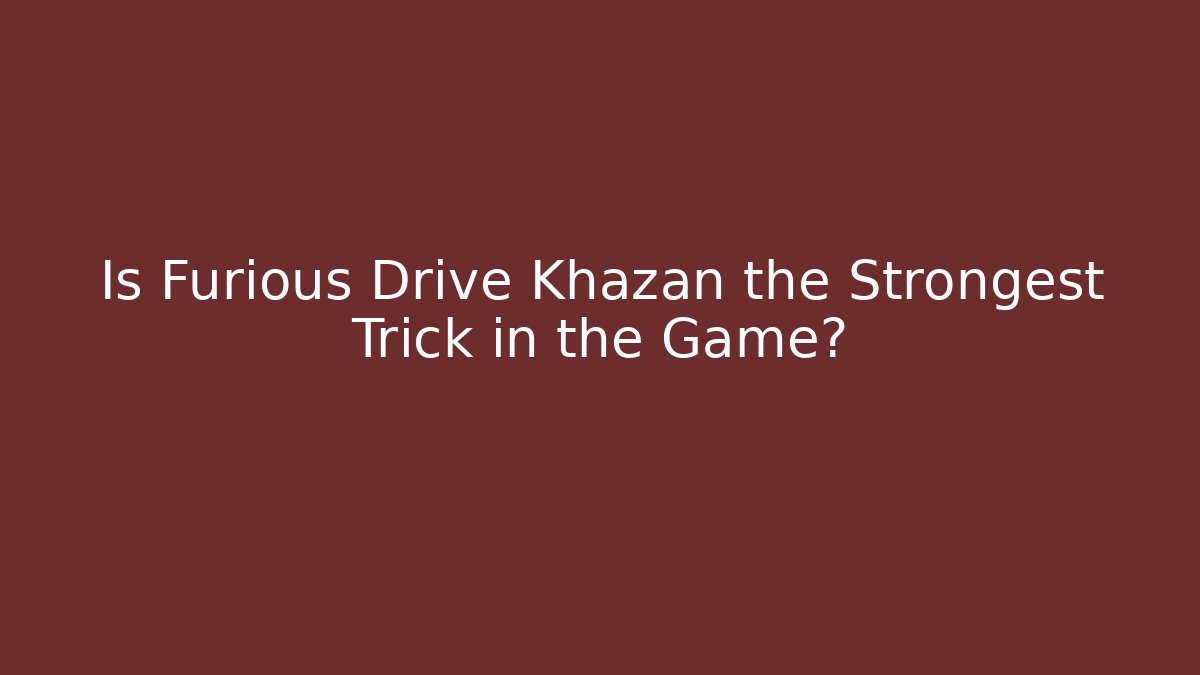 Is Furious Drive Khazan the Strongest Trick in the Game?