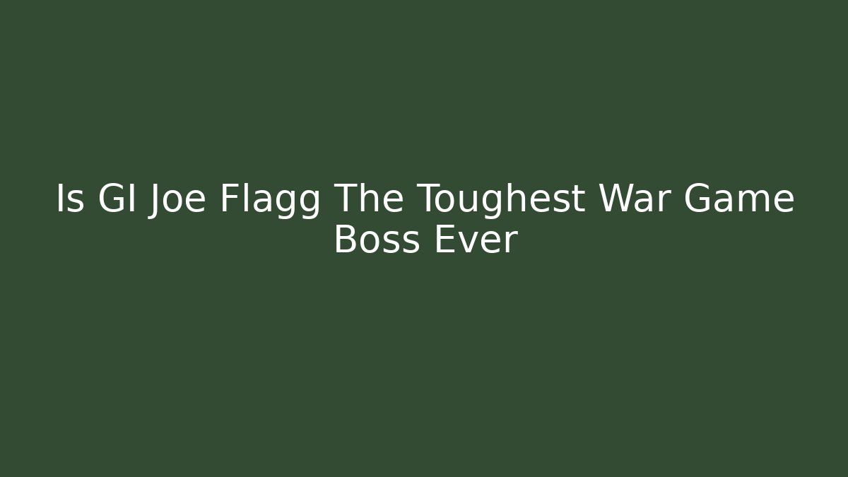Is GI Joe Flagg The Toughest War Game Boss Ever