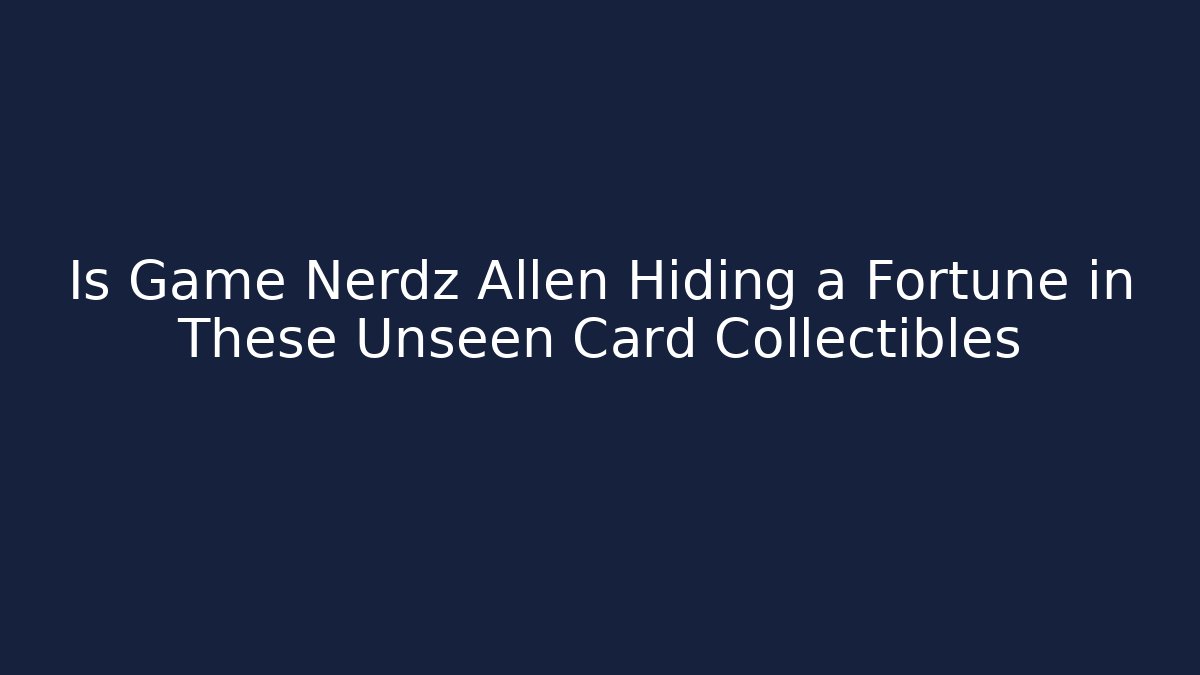 Is Game Nerdz Allen Hiding a Fortune in These Unseen Card Collectibles