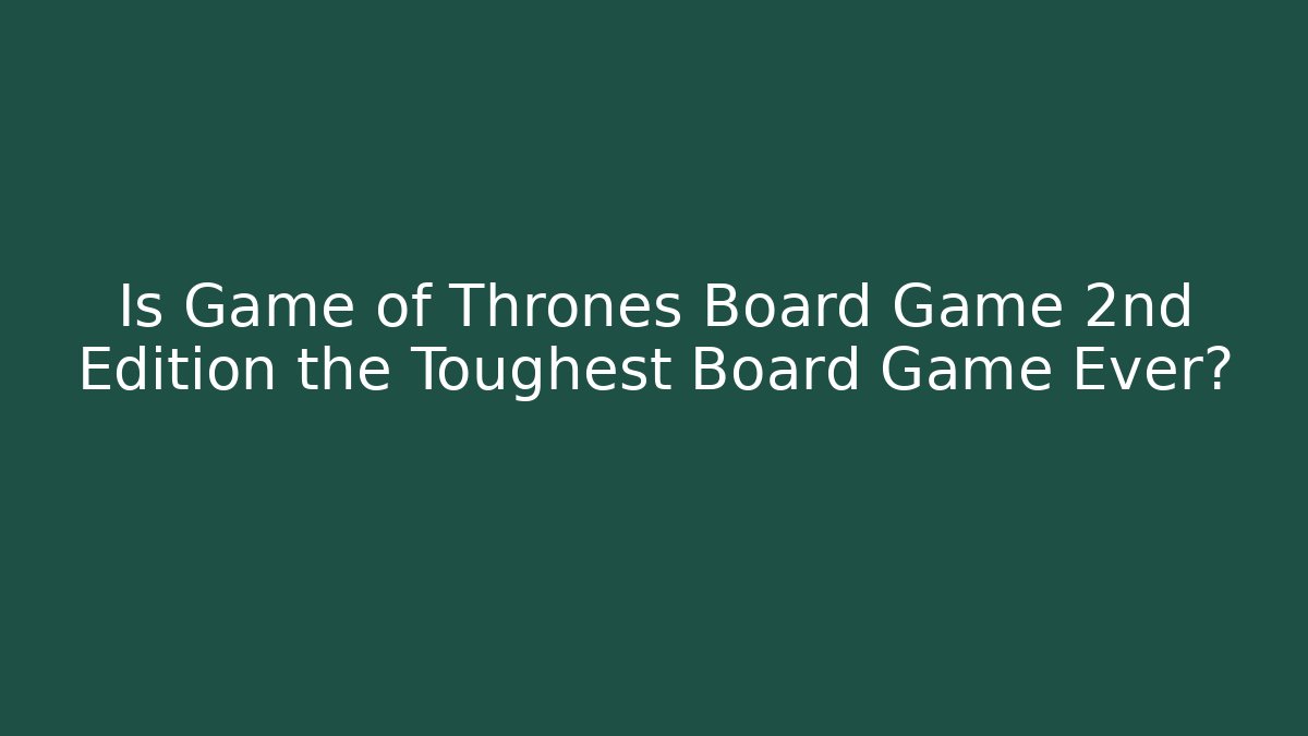 Is Game of Thrones Board Game 2nd Edition the Toughest Board Game Ever?