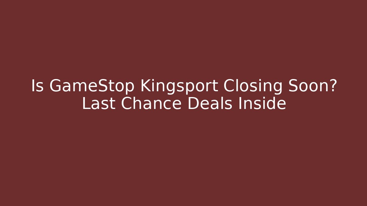 Is GameStop Kingsport Closing Soon? Last Chance Deals Inside