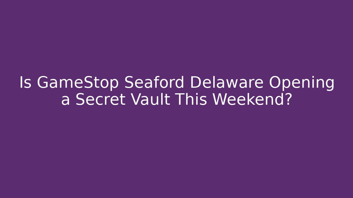 Is GameStop Seaford Delaware Opening a Secret Vault This Weekend?