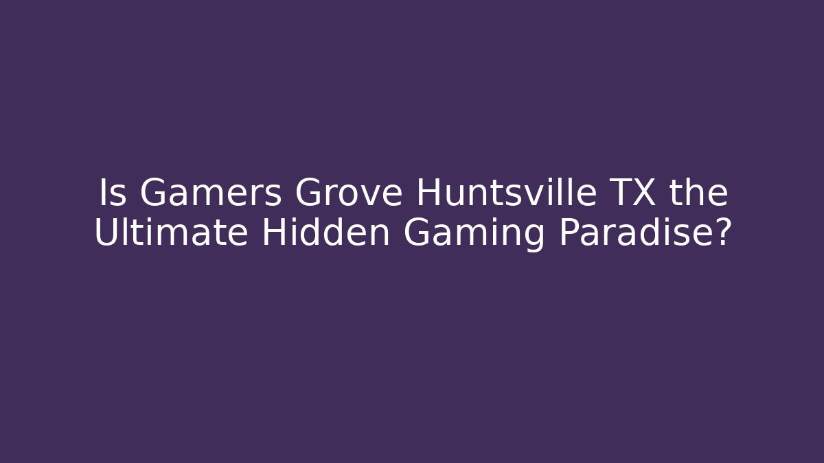 Is Gamers Grove Huntsville TX the Ultimate Hidden Gaming Paradise?