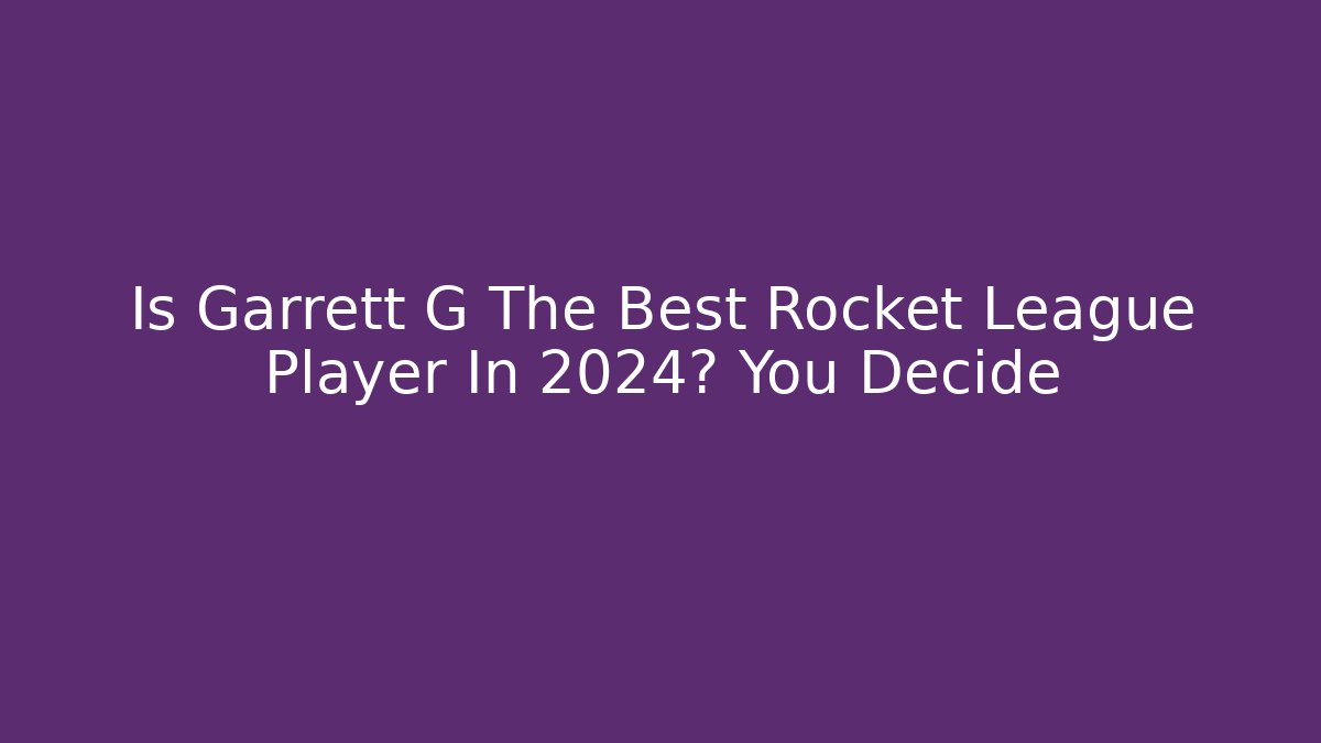 Is Garrett G The Best Rocket League Player In 2024? You Decide