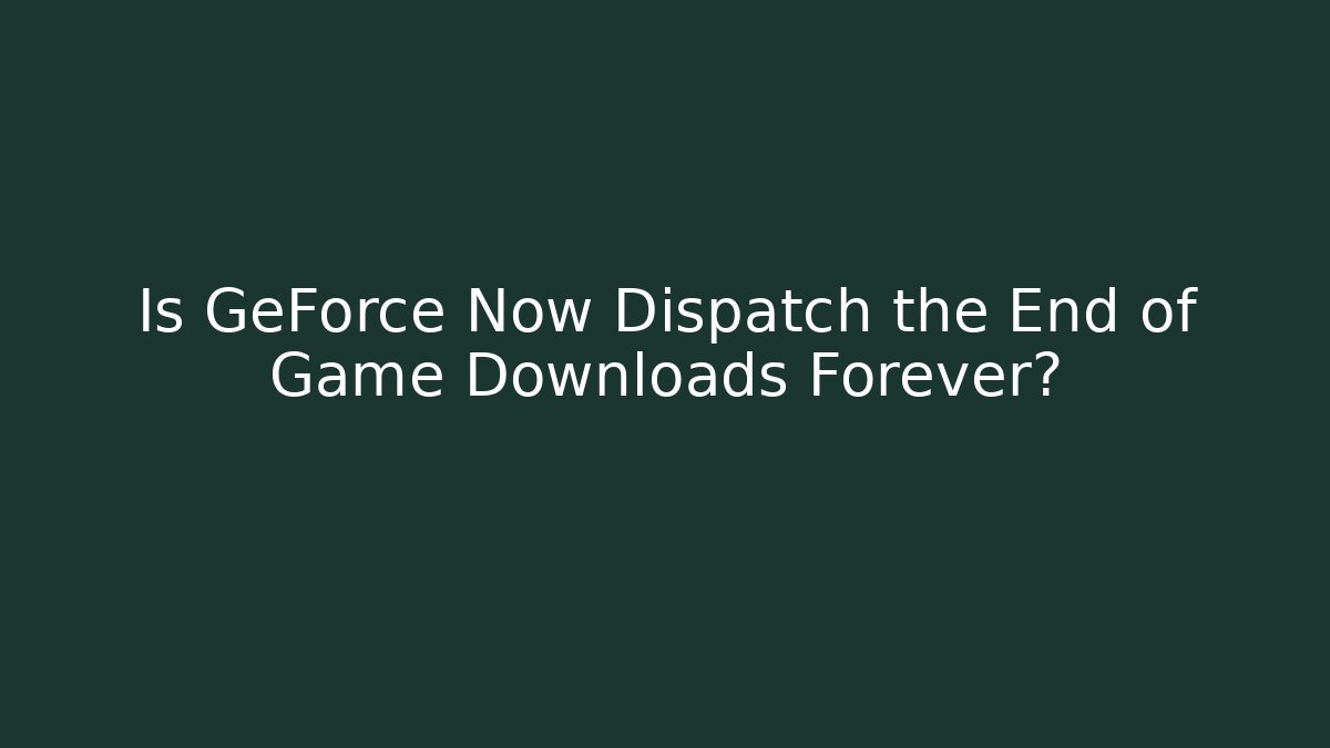 Is GeForce Now Dispatch the End of Game Downloads Forever?