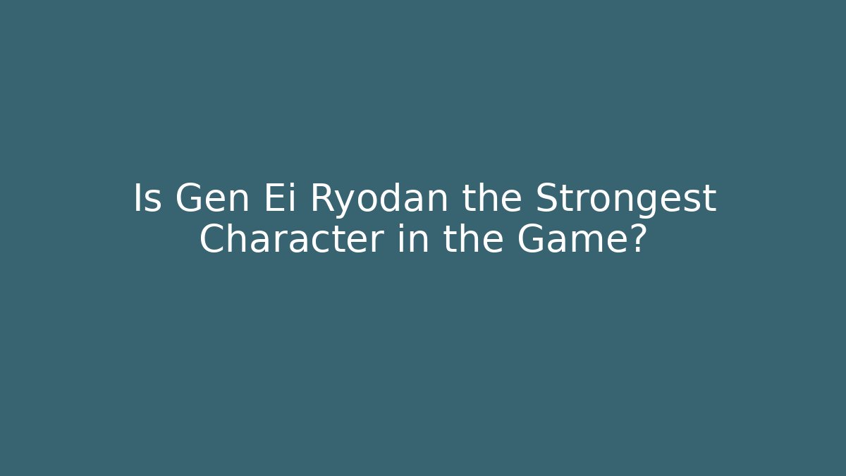 Is Gen Ei Ryodan the Strongest Character in the Game?
