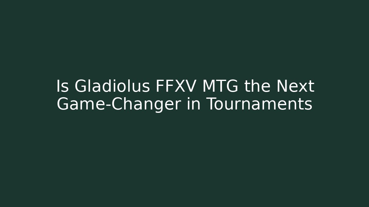 Is Gladiolus FFXV MTG the Next Game-Changer in Tournaments - Método de Aprovação