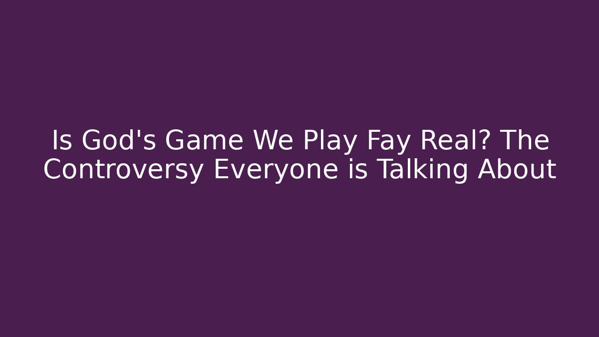 Is God's Game We Play Fay Real? The Controversy Everyone is Talking About