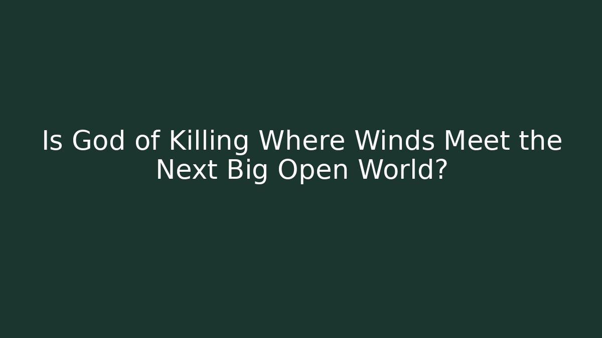 Is God of Killing Where Winds Meet the Next Big Open World?