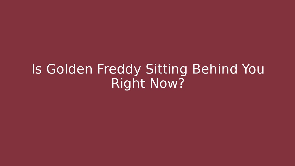 Is Golden Freddy Sitting Behind You Right Now?
