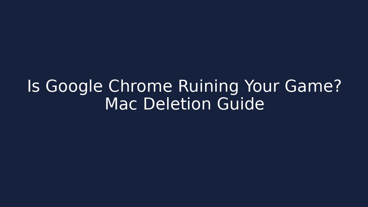 Is Google Chrome Ruining Your Game? Mac Deletion Guide