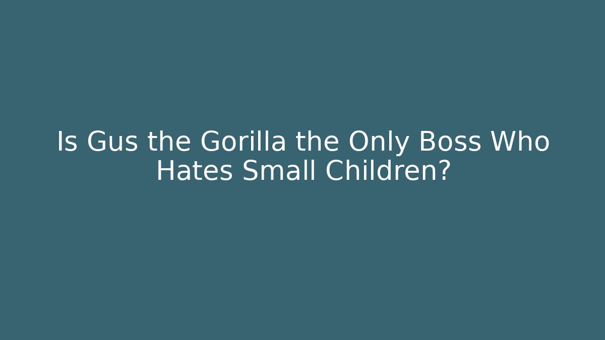 Is Gus the Gorilla the Only Boss Who Hates Small Children?
