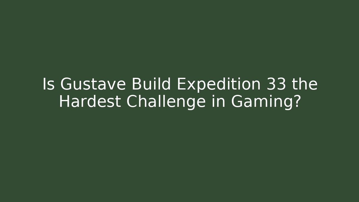 Is Gustave Build Expedition 33 the Hardest Challenge in Gaming?