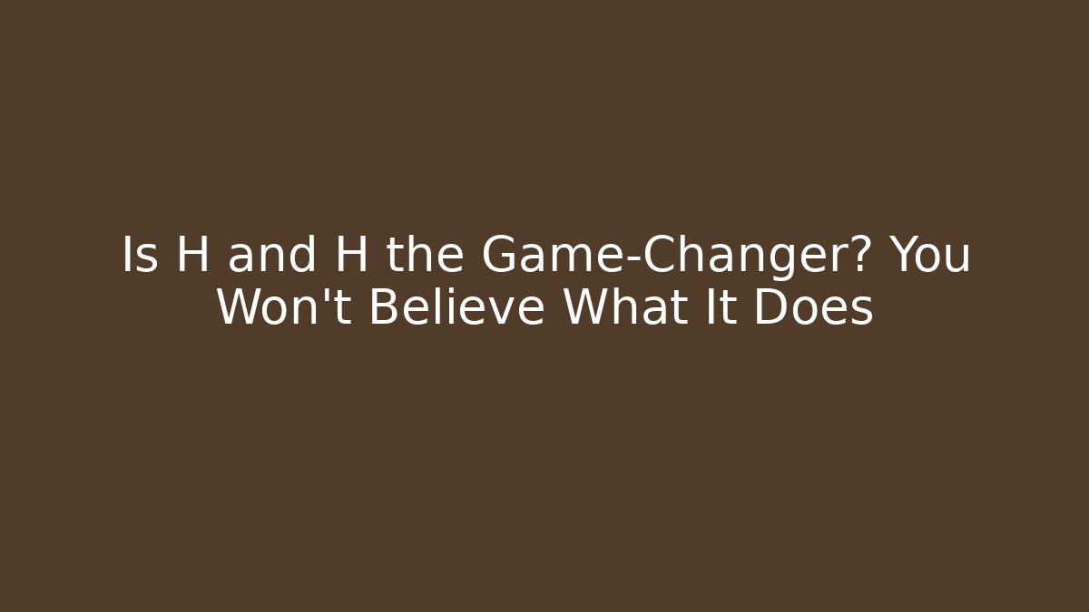 Is H and H the Game-Changer? You Won’t Believe What It Does