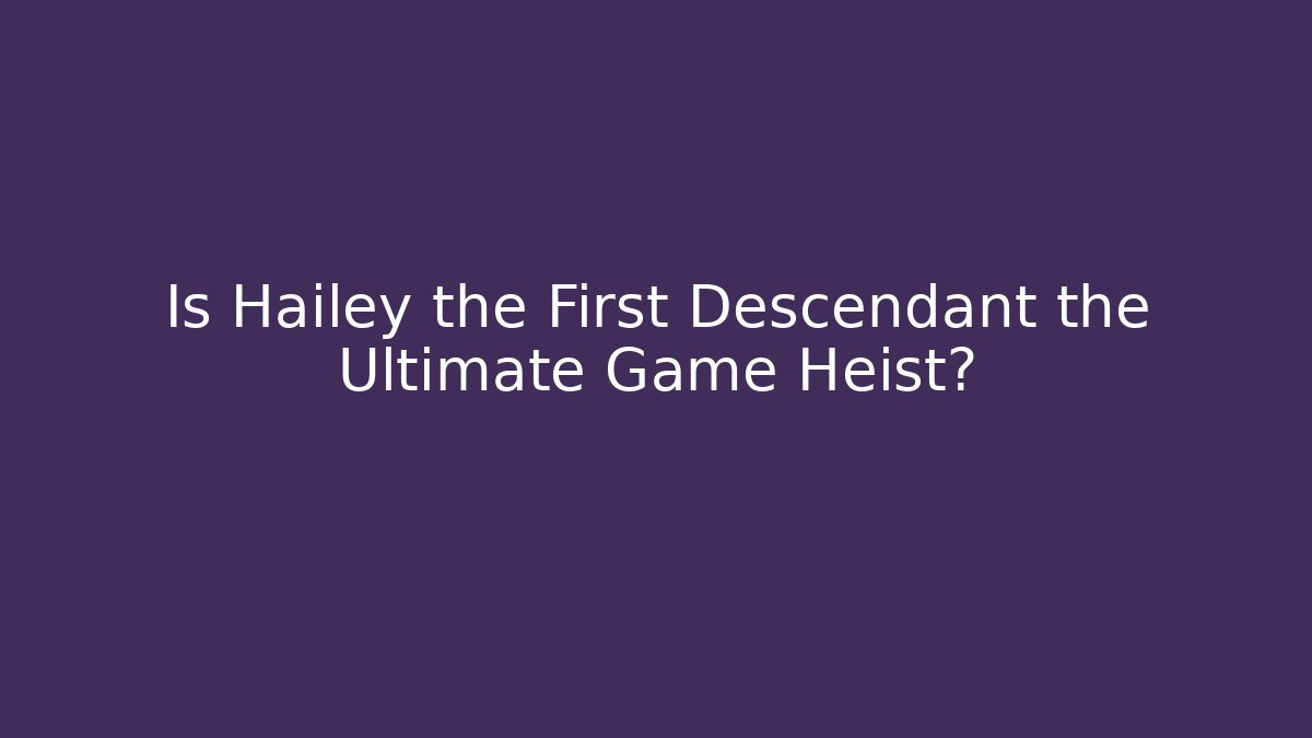 Is Hailey the First Descendant the Ultimate Game Heist? - Método de Aprovação