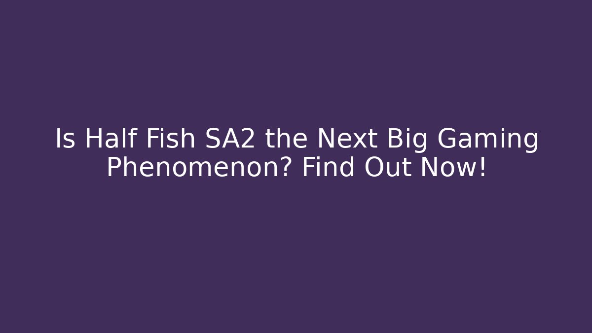 Is Half Fish SA2 the Next Big Gaming Phenomenon? Find Out Now!